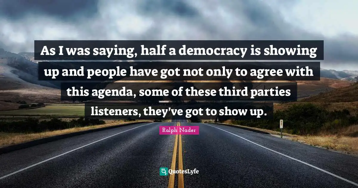 As I was saying, half a democracy is showing up and people have got not only to agree with this agenda, some of these third parties listeners, they've got to show up.