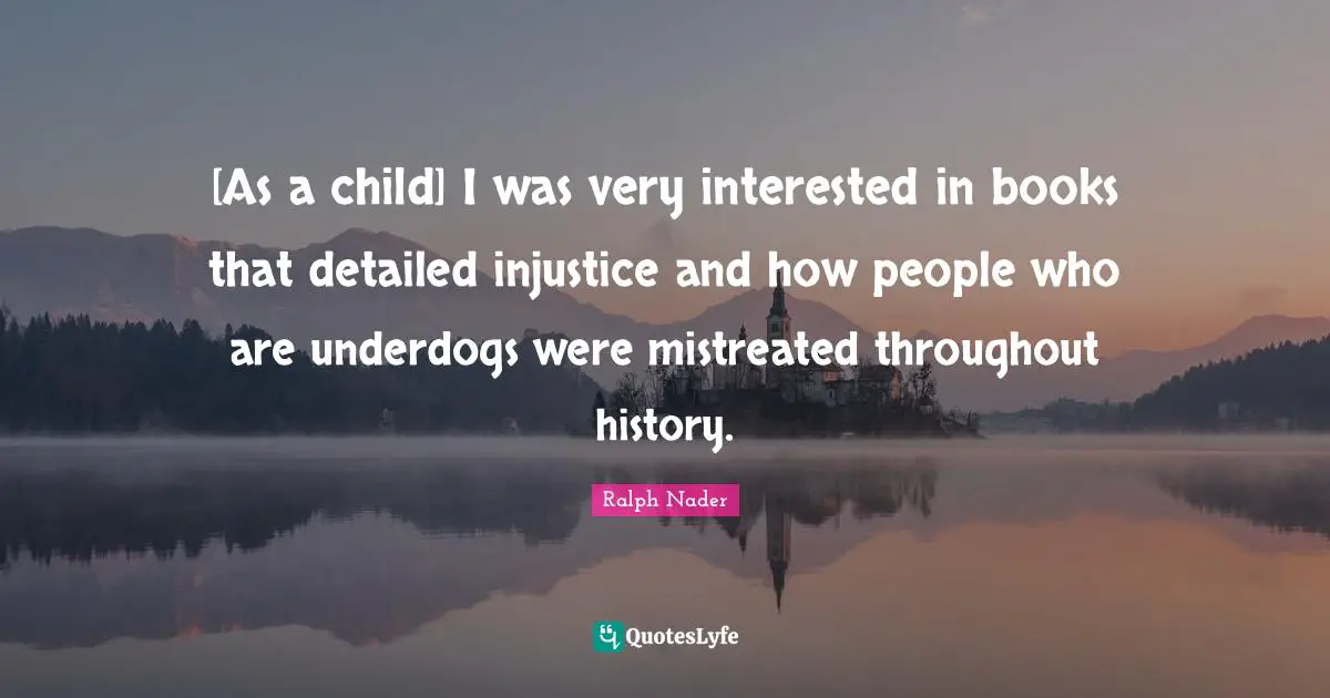 [As a child] I was very interested in books that detailed injustice and how people who are underdogs were mistreated throughout history.