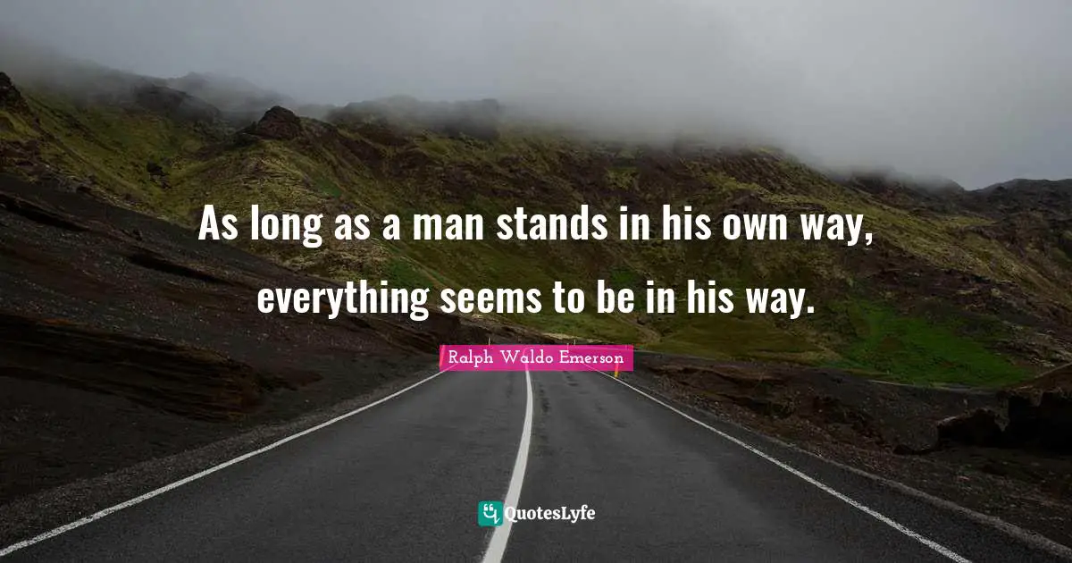 As long as a man stands in his own way, everything seems to be in his way.