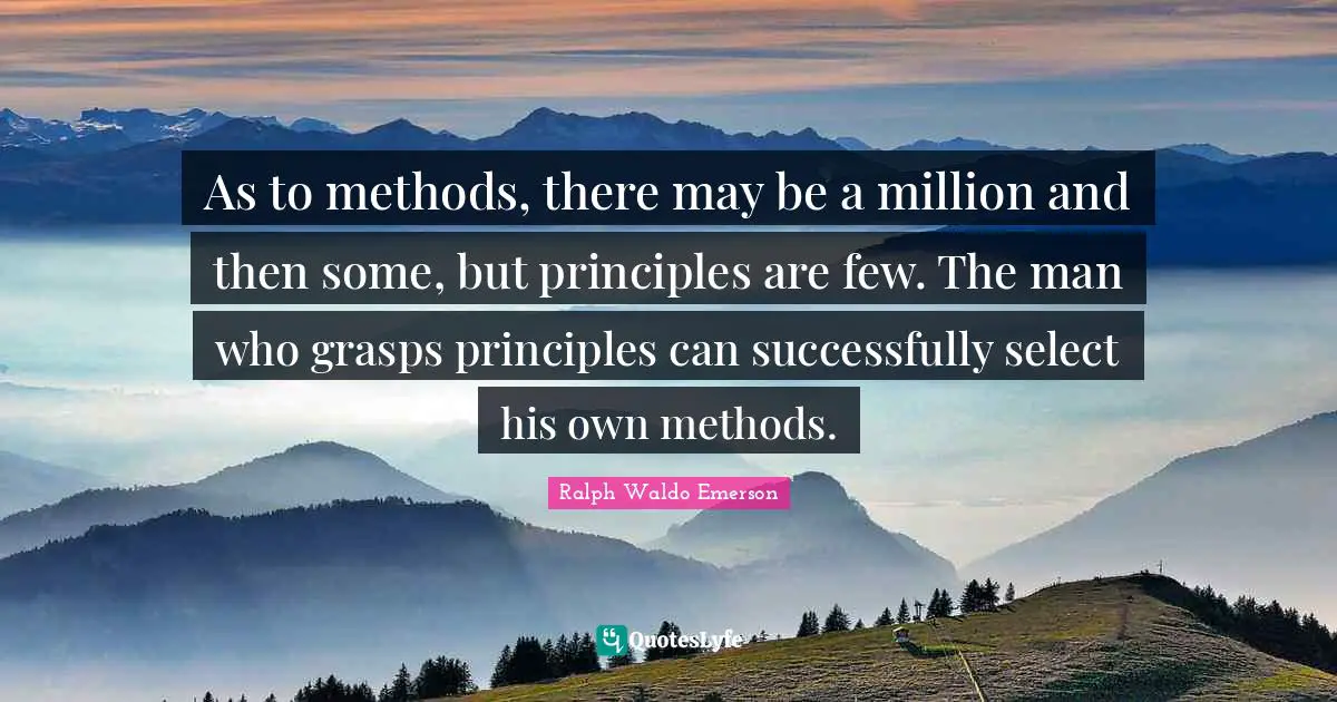 As to methods, there may be a million and then some, but principles are few. The man who grasps principles can successfully select his own methods.