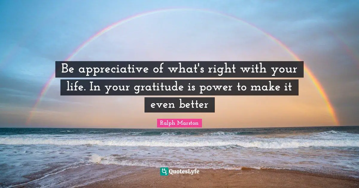 Ralph Marston Quotes: "Be appreciative of what's right with your life. In your gratitude is power to make it even better"