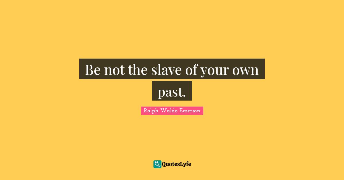 Be not the slave of your own past.