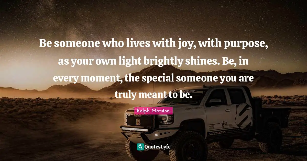 Be someone who lives with joy, with purpose, as your own light brightly shines. Be, in every moment, the special someone you are truly meant to be.