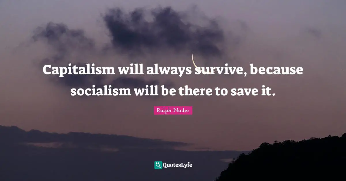 Ralph Nader Quotes: "Capitalism will always survive, because socialism will be there to save it."