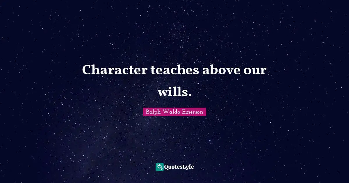 Character teaches above our wills.