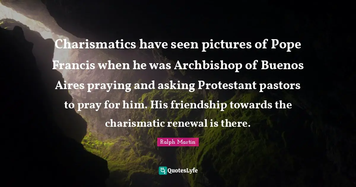 Charismatics have seen pictures of Pope Francis when he was Archbishop of Buenos Aires praying and asking Protestant pastors to pray for him. His friendship towards the charismatic renewal is there.
