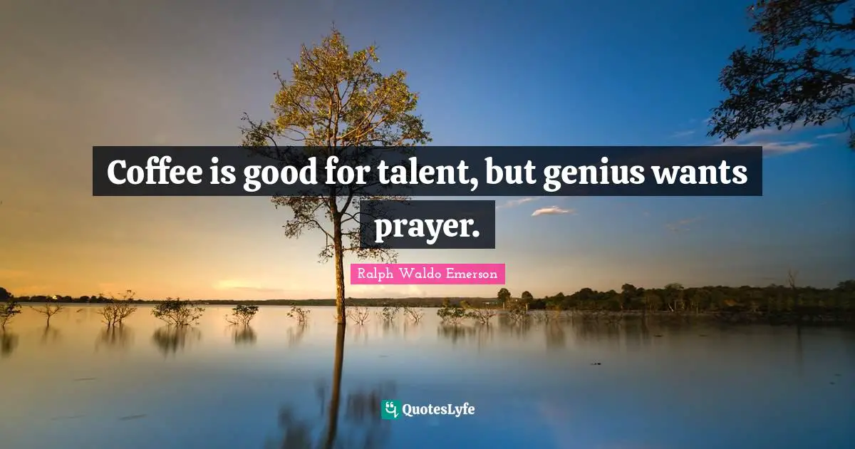 Coffee is good for talent, but genius wants prayer.