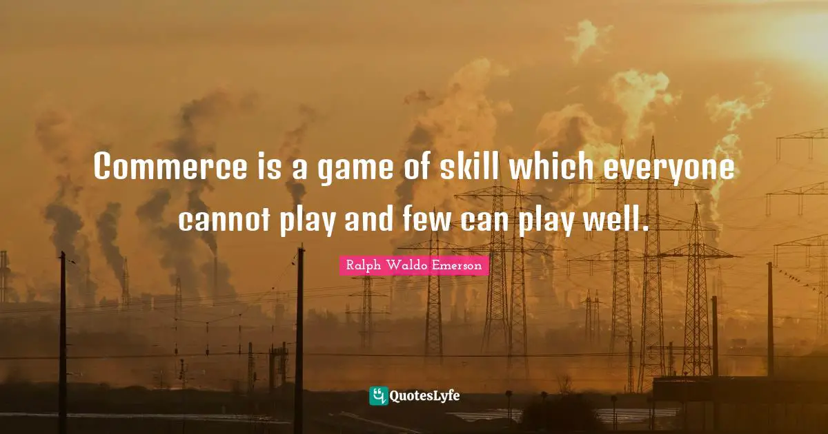 Commerce is a game of skill which everyone cannot play and few can play well.