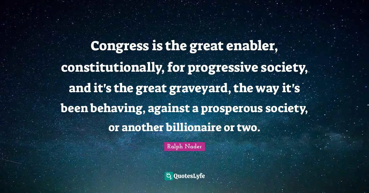 Congress is the great enabler, constitutionally, for progressive society, and it's the great graveyard, the way it's been behaving, against a prosperous society, or another billionaire or two.