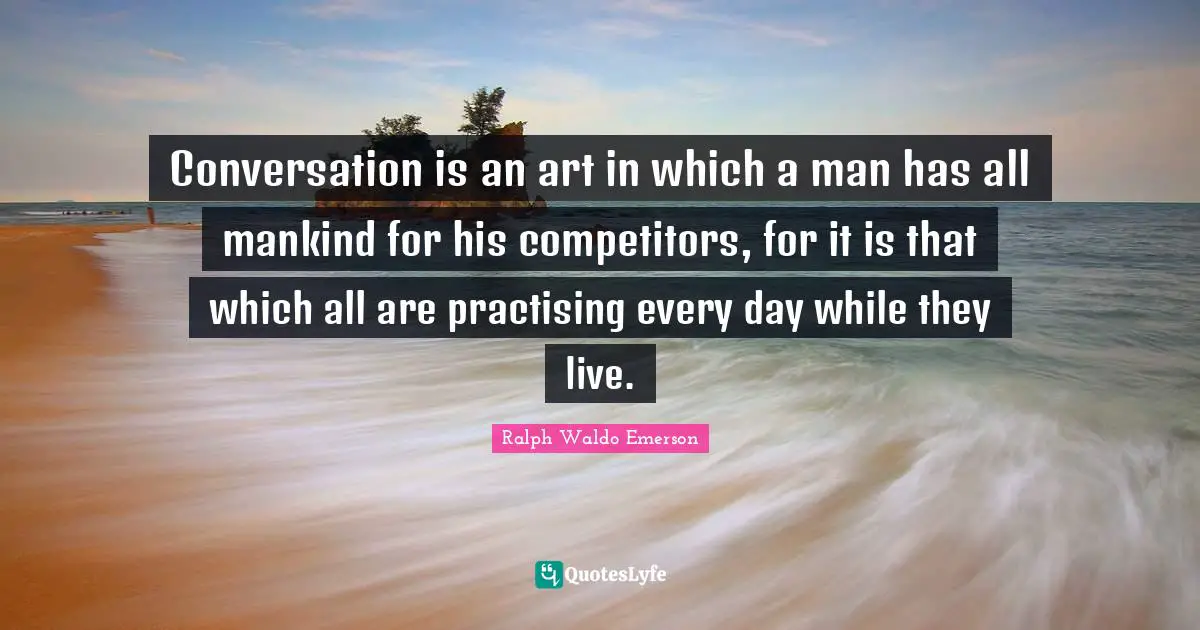 Conversation is an art in which a man has all mankind for his competitors, for it is that which all are practising every day while they live.