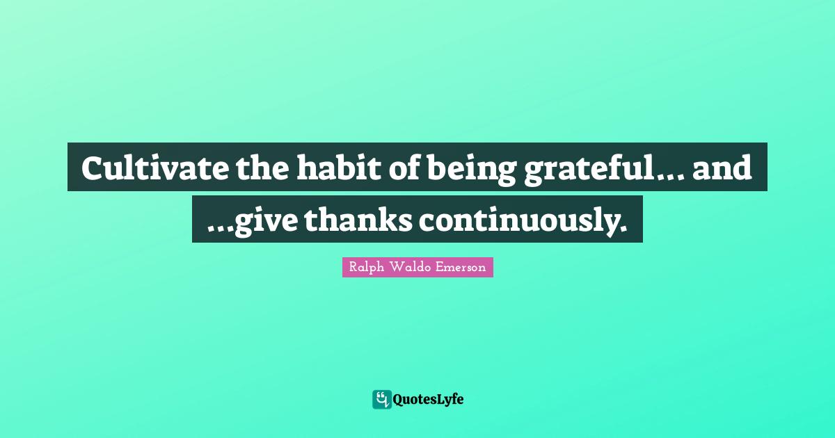 Cultivate the habit of being grateful... and ...give thanks continuously.