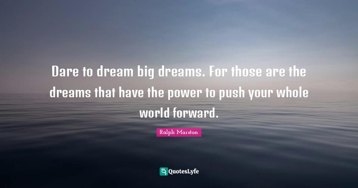 Dare To Dream Quotes: "Dare to dream big dreams. For those are the dreams that have the power to push your whole world forward."