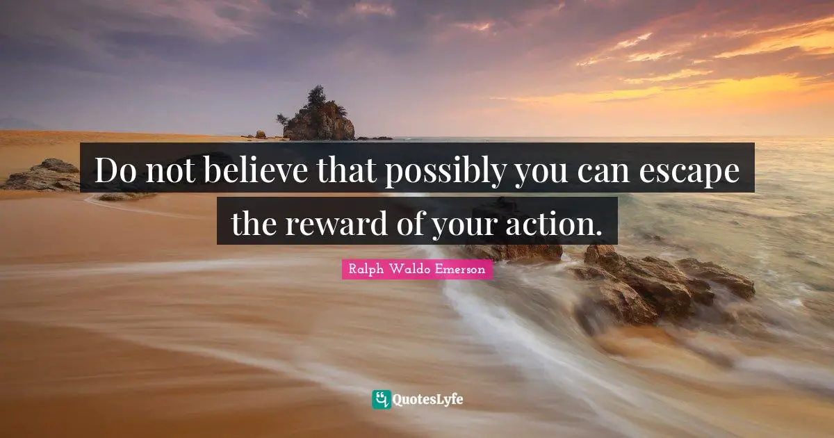 Do not believe that possibly you can escape the reward of your action.