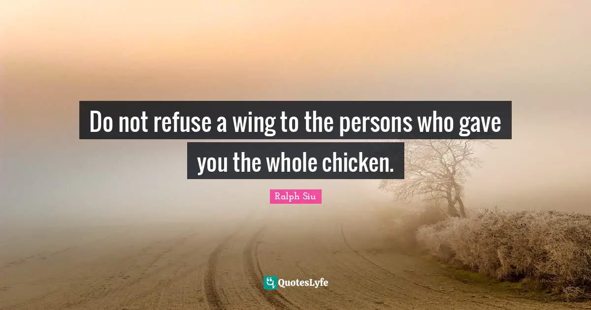 Do not refuse a wing to the persons who gave you the whole chicken.