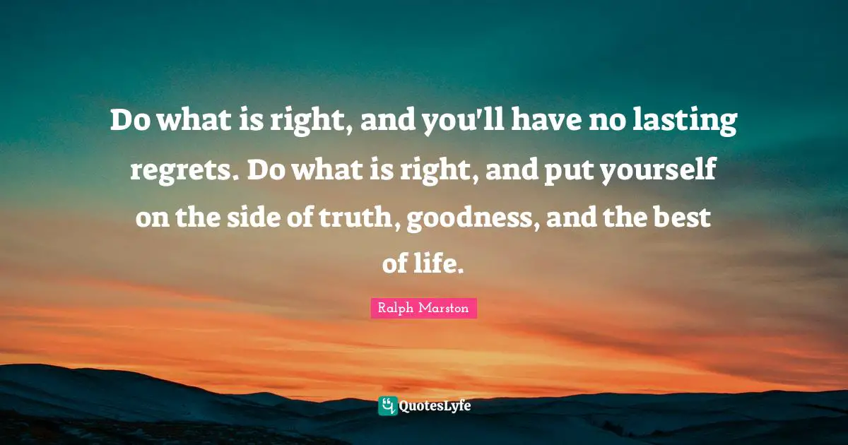 Do what is right, and you'll have no lasting regrets. Do what is right, and put yourself on the side of truth, goodness, and the best of life.