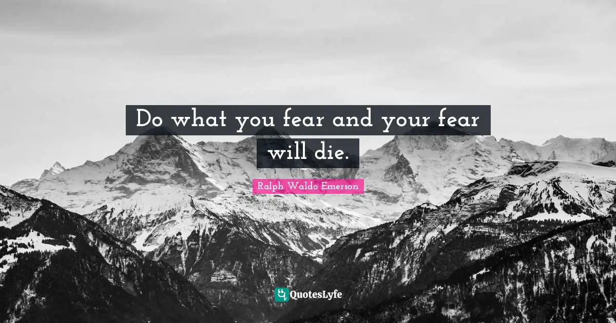 Do what you fear and your fear will die.