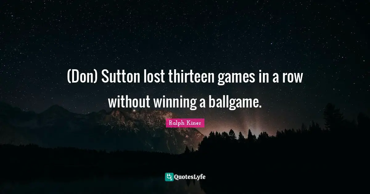 Ballgame Quotes: "(Don) Sutton lost thirteen games in a row without winning a ballgame."