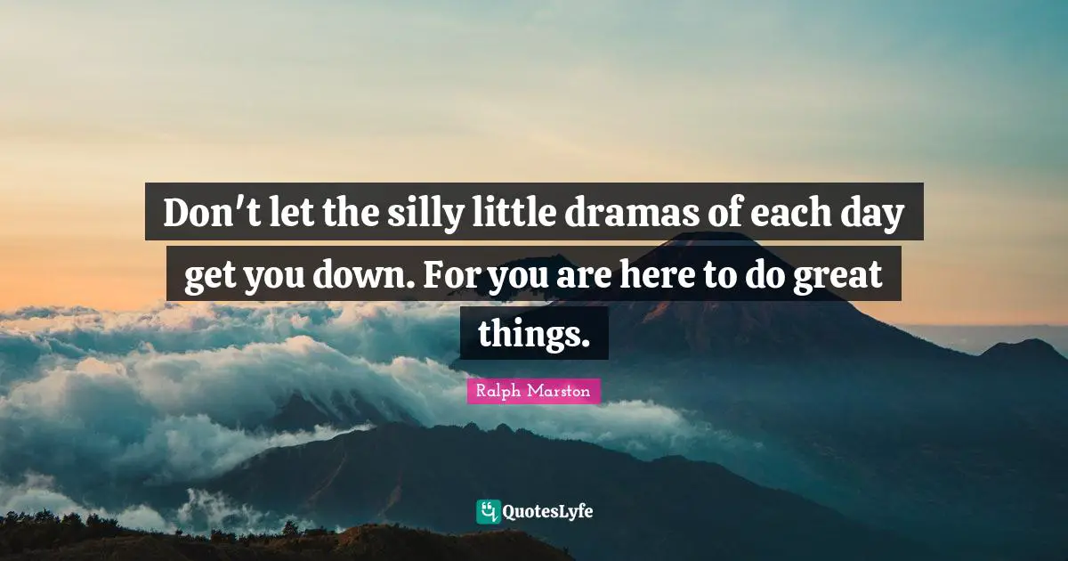 Ralph Marston Quotes: Don't let the silly little dramas of each day get you down. For you are here to do great things.
