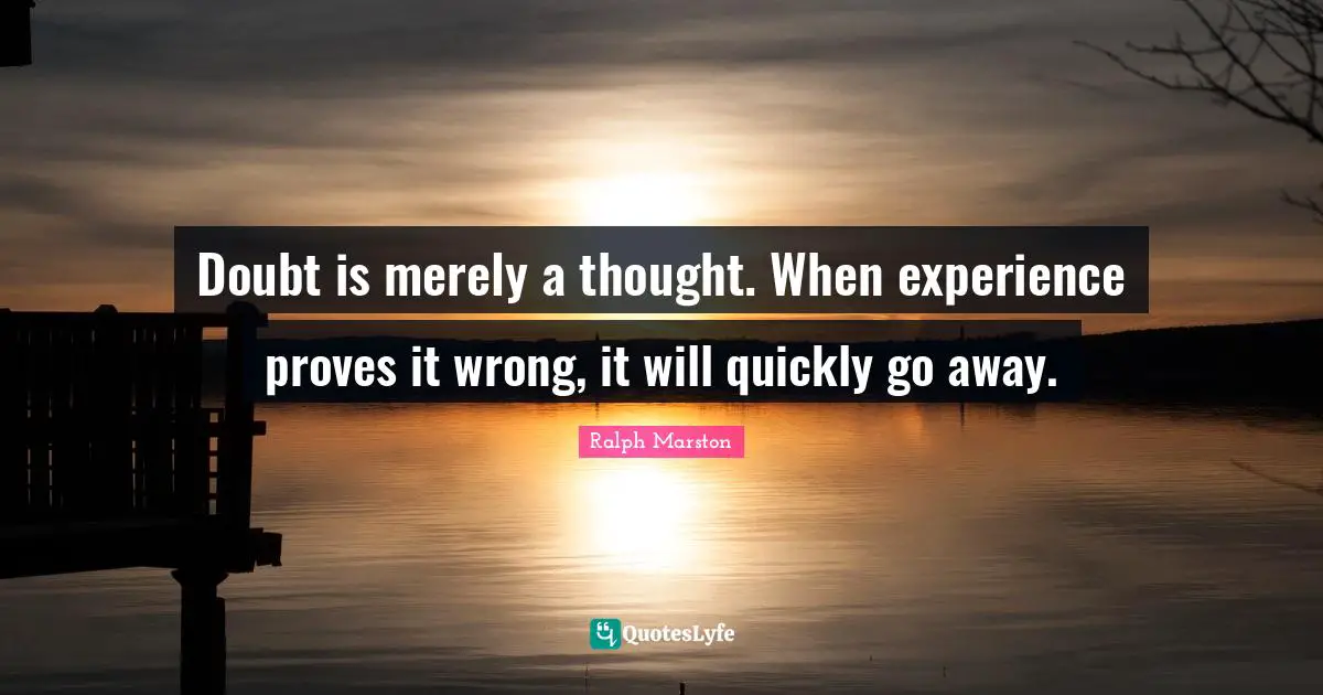 Ralph Marston Quotes: "Doubt is merely a thought. When experience proves it wrong, it will quickly go away."