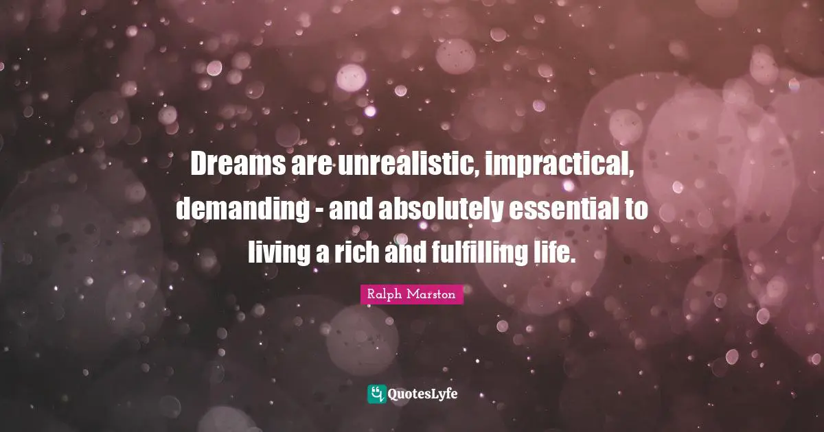 Dreams are unrealistic, impractical, demanding - and absolutely essential to living a rich and fulfilling life.