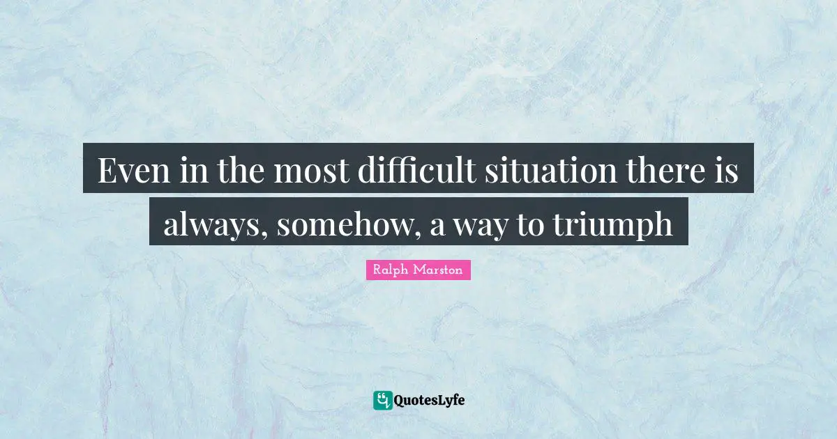 Even in the most difficult situation there is always, somehow, a way to triumph