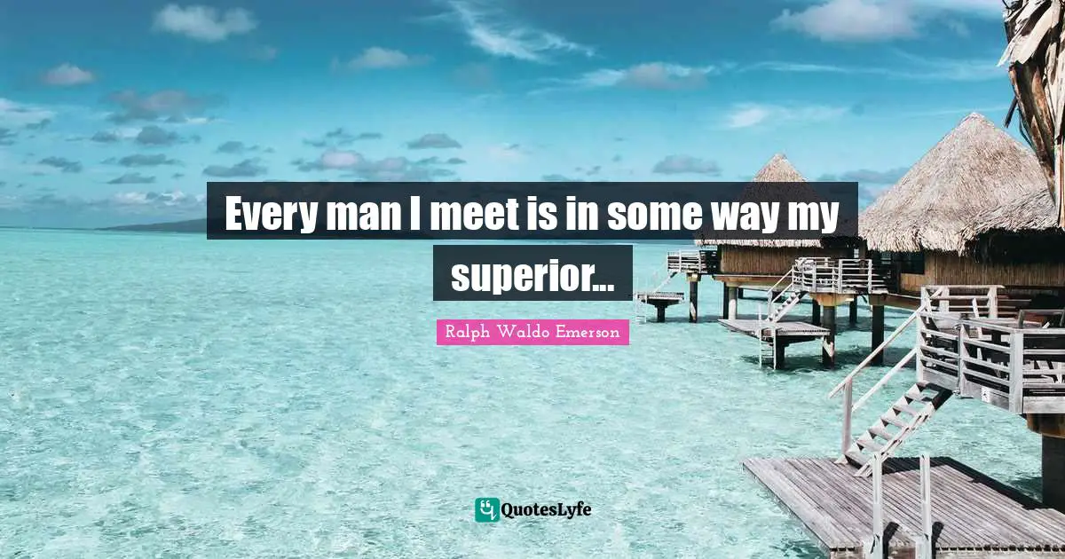 Every man I meet is in some way my superior...