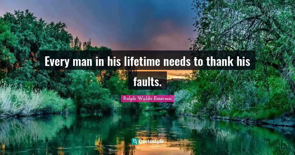 Every man in his lifetime needs to thank his faults.