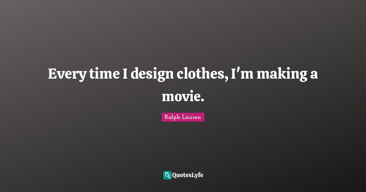Every time I design clothes, I'm making a movie.