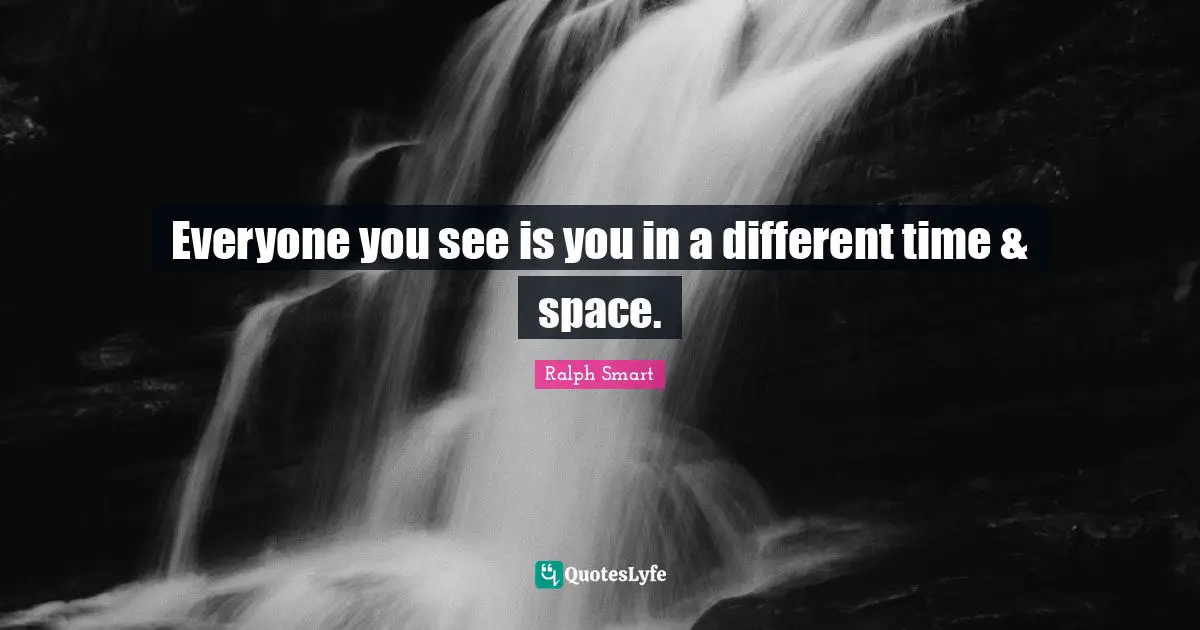 Everyone you see is you in a different time & space.