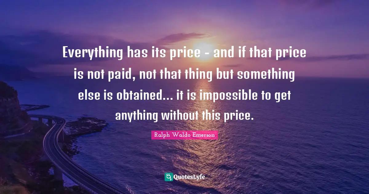 Everything has its price - and if that price is not paid, not that thing but something else is obtained... it is impossible to get anything without this price.