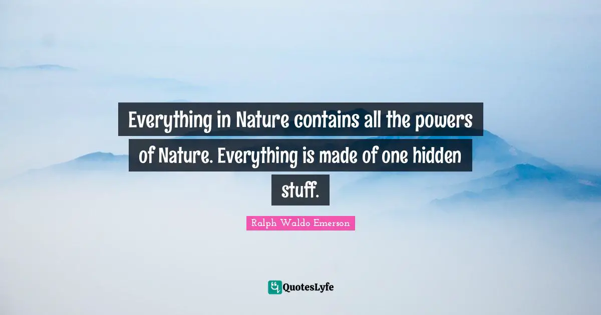 Everything in Nature contains all the powers of Nature. Everything is made of one hidden stuff.
