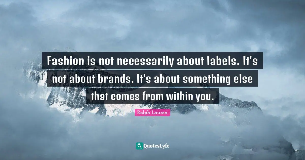 Fashion is not necessarily about labels. It's not about brands. It's about something else that comes from within you.