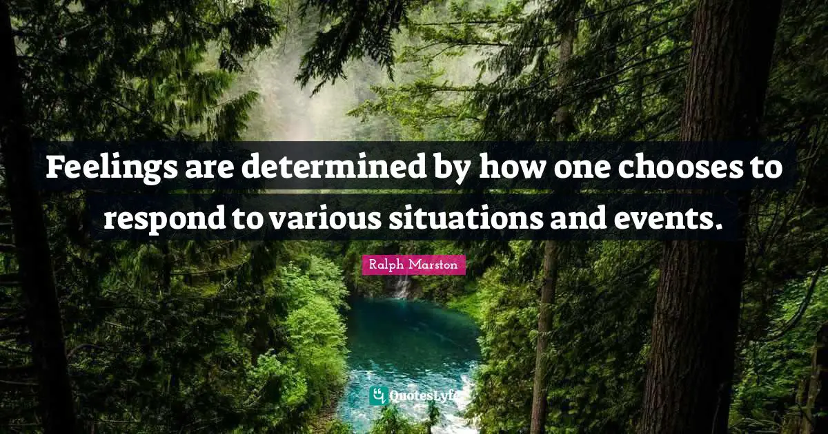 Feelings are determined by how one chooses to respond to various situations and events.