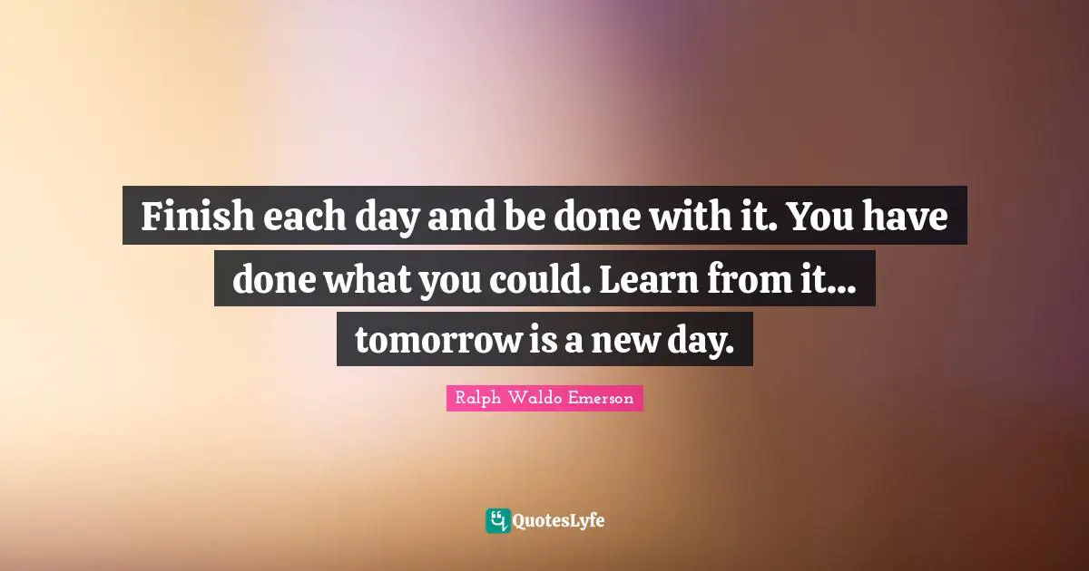 New Day Quotes: "Finish each day and be done with it. You have done what you could. Learn from it... tomorrow is a new day."