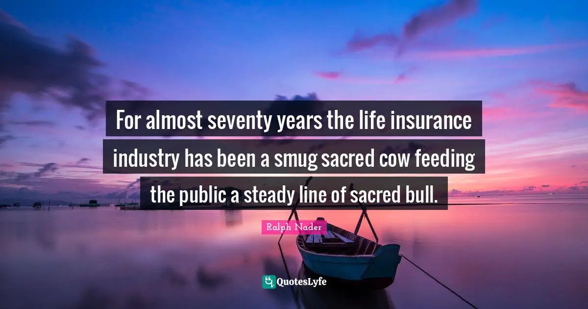 Ralph Nader Quotes: "For almost seventy years the life insurance industry has been a smug sacred cow feeding the public a steady line of sacred bull."