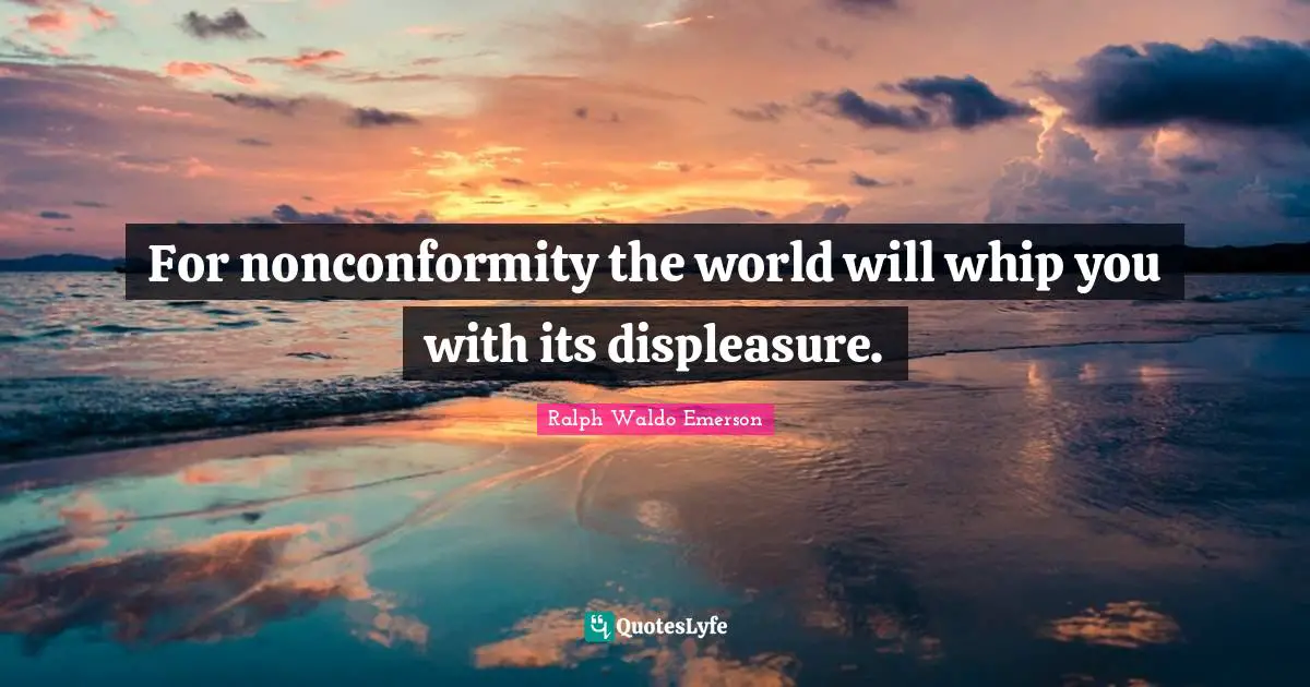 For nonconformity the world will whip you with its displeasure.