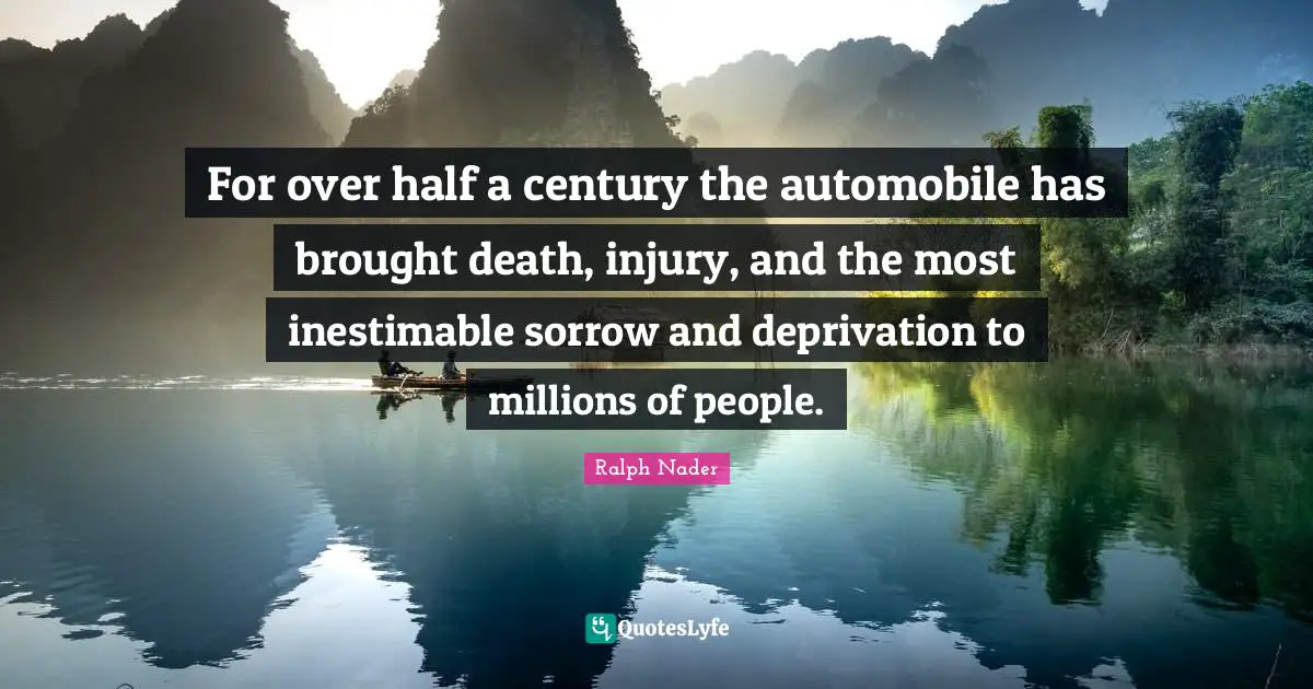 For over half a century the automobile has brought death, injury, and the most inestimable sorrow and deprivation to millions of people.