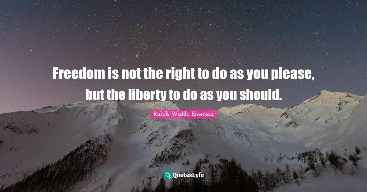 Freedom is not the right to do as you please, but the liberty to do as you should.