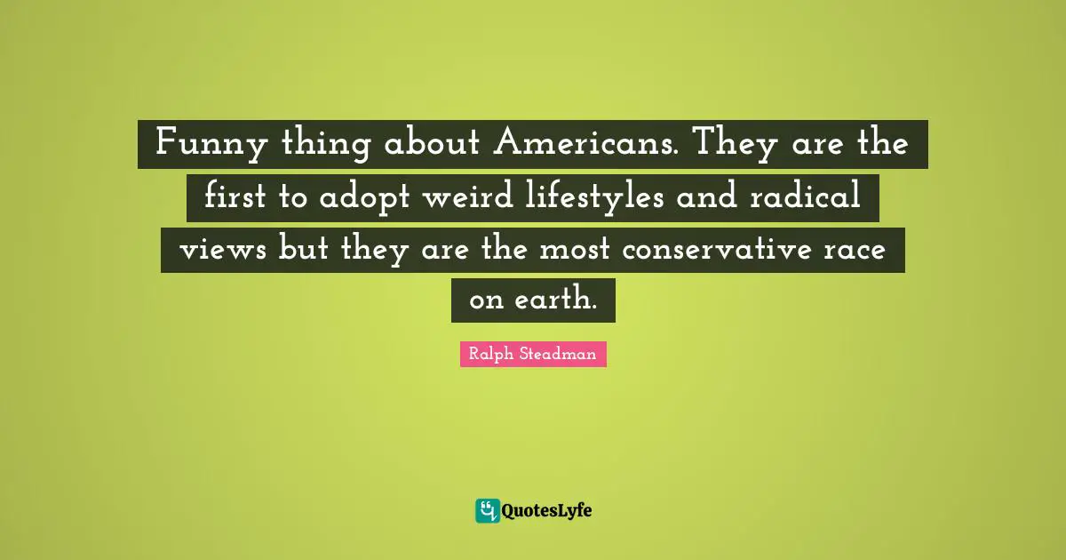 Funny thing about Americans. They are the first to adopt weird lifestyles and radical views but they are the most conservative race on earth.