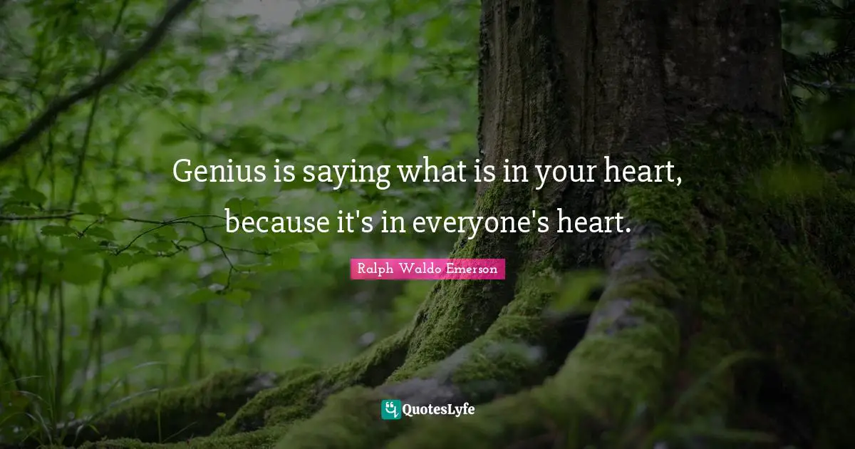 Genius is saying what is in your heart, because it's in everyone's heart.