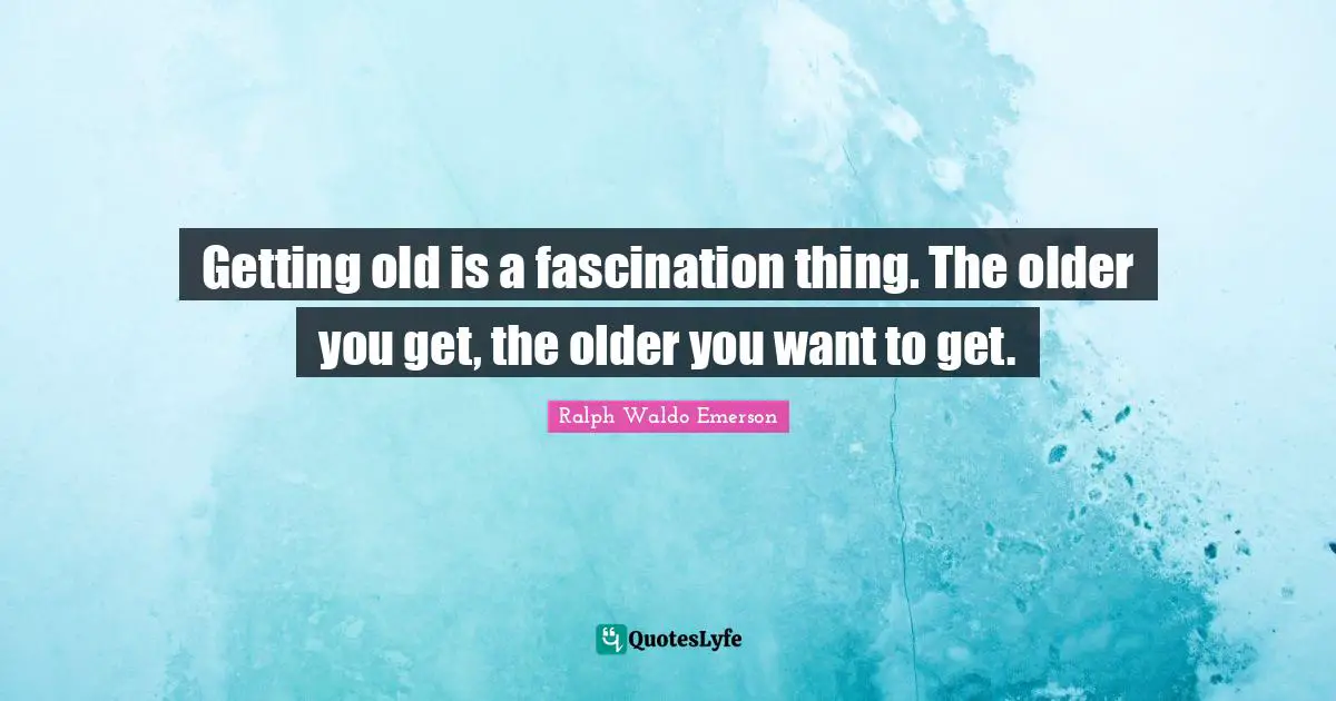 Getting Old Quotes: "Getting old is a fascination thing. The older you get, the older you want to get."