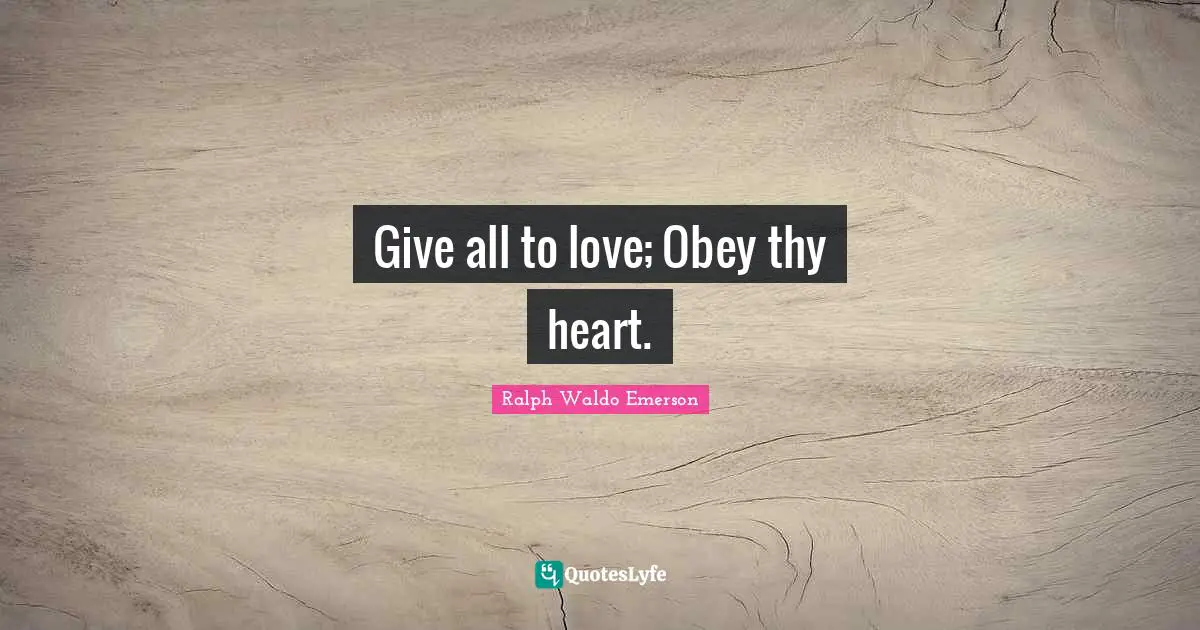 Give all to love; Obey thy heart.