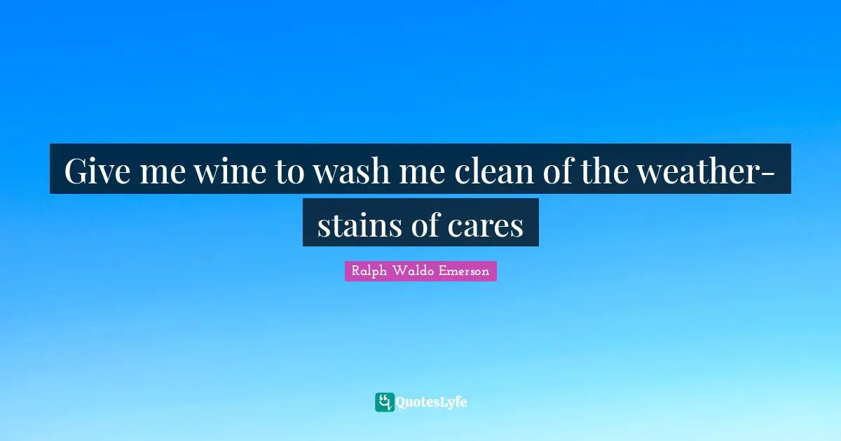 Give me wine to wash me clean of the weather-stains of cares