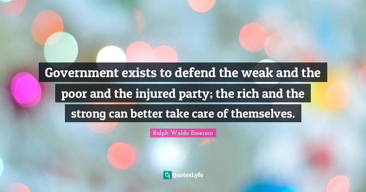 Government exists to defend the weak and the poor and the injured party; the rich and the strong can better take care of themselves.