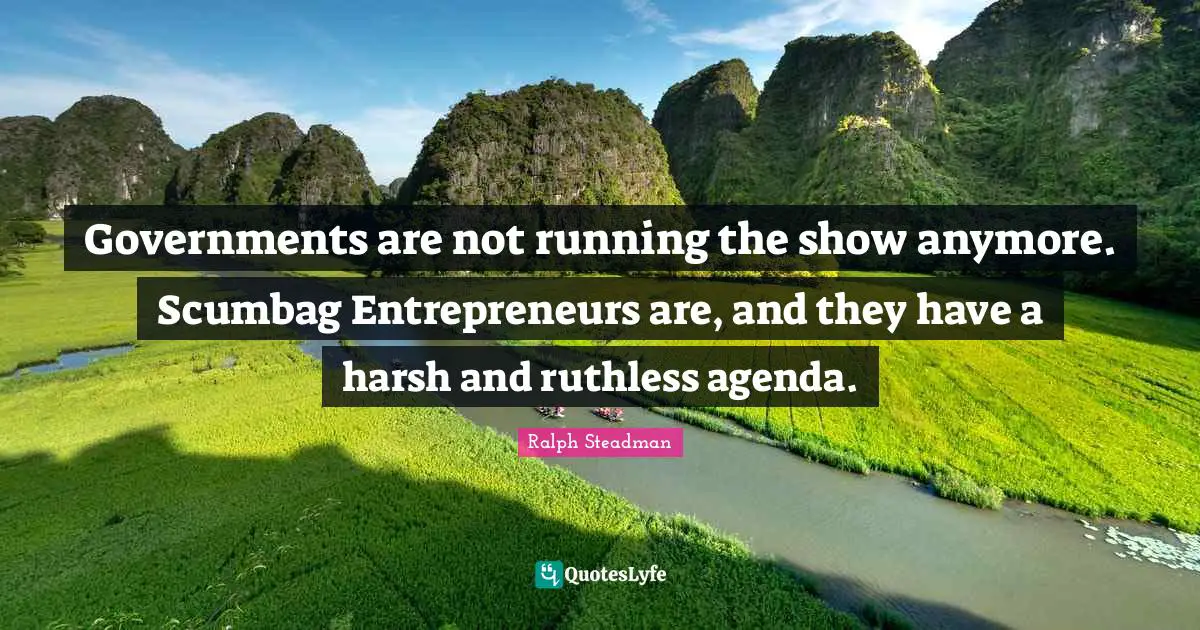 Governments are not running the show anymore. Scumbag Entrepreneurs are, and they have a harsh and ruthless agenda.