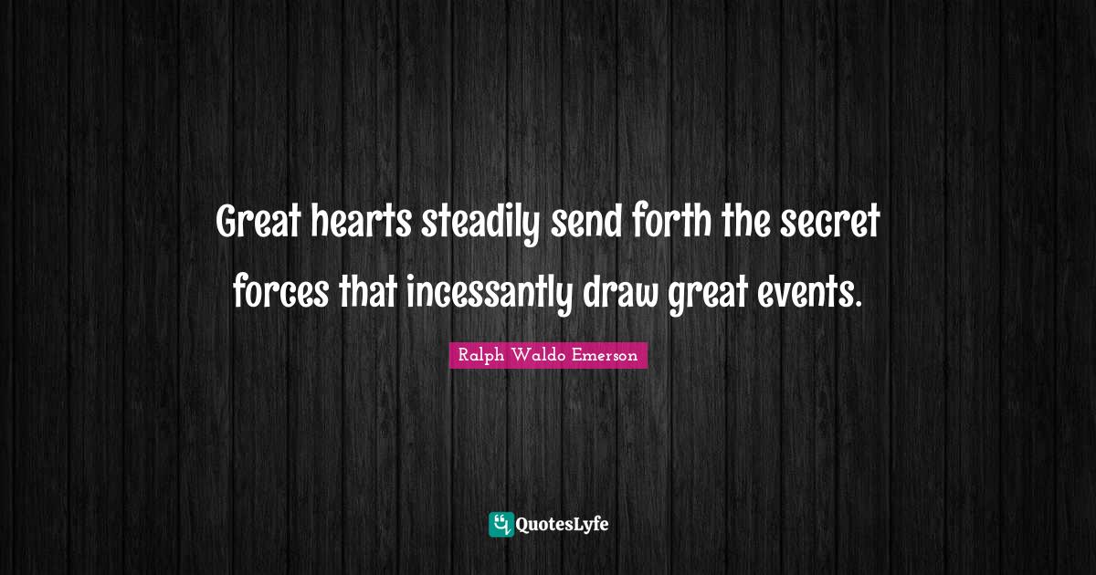Great hearts steadily send forth the secret forces that incessantly draw great events.