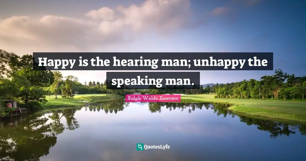 Happy is the hearing man; unhappy the speaking man.
