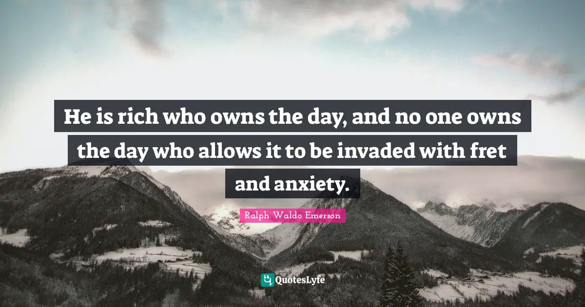 He is rich who owns the day, and no one owns the day who allows it to be invaded with fret and anxiety.