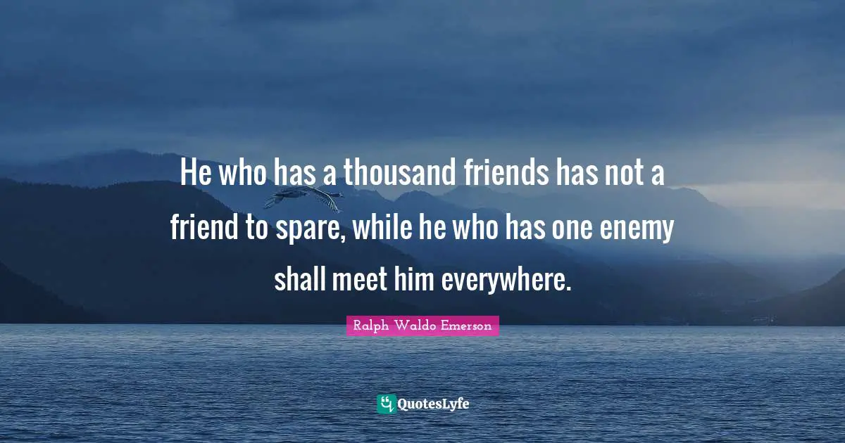 He who has a thousand friends has not a friend to spare, while he who has one enemy shall meet him everywhere.