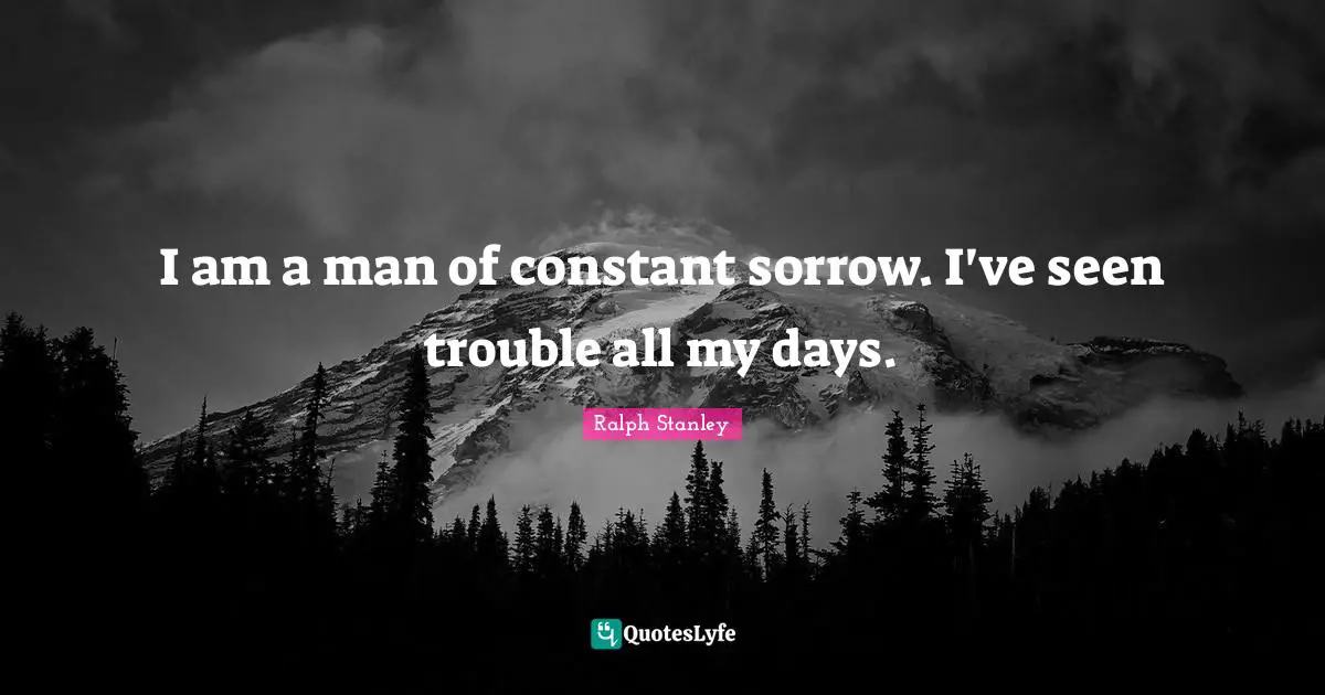 Ralph Stanley Quotes: "I am a man of constant sorrow. I've seen trouble all my days."